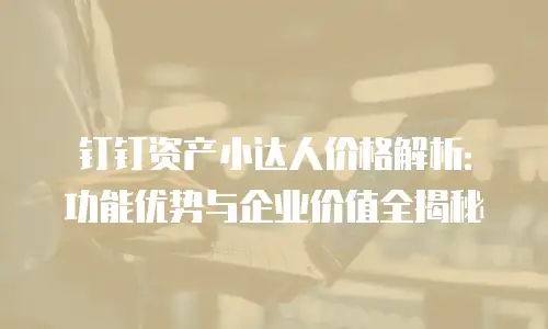 钉钉资产小达人价格解析：功能优势与企业价值全揭秘