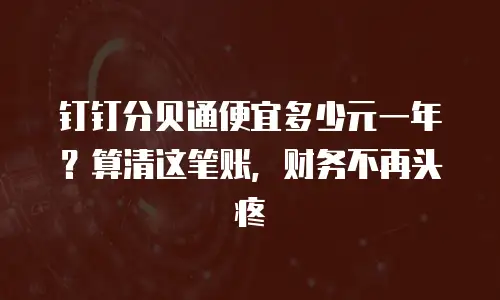 钉钉分贝通便宜多少元一年？算清这笔账，财务不再头疼