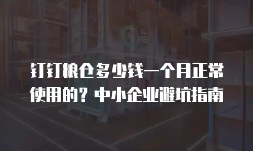 钉钉粮仓多少钱一个月正常使用的？中小企业避坑指南