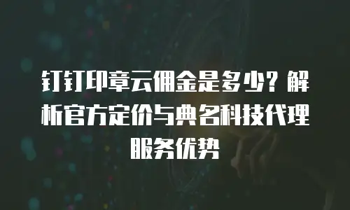 钉钉印章云佣金是多少？解析官方定价与典名科技代理服务优势
