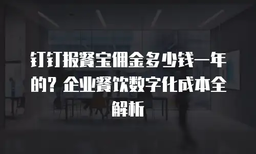 钉钉报餐宝佣金多少钱一年的？企业餐饮数字化成本全解析