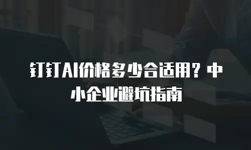 钉钉AI价格多少合适用？中小企业避坑指南