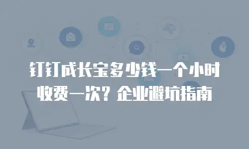 钉钉成长宝多少钱一个小时收费一次？企业避坑指南