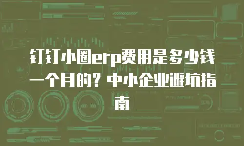 钉钉小圈erp费用是多少钱一个月的？中小企业避坑指南