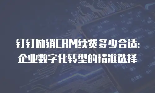 钉钉励销CRM续费多少合适：企业数字化转型的精准选择