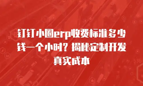 钉钉小圈erp收费标准多少钱一个小时？揭秘定制开发真实成本