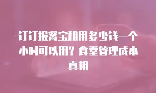 钉钉报餐宝租用多少钱一个小时可以用？食堂管理成本真相