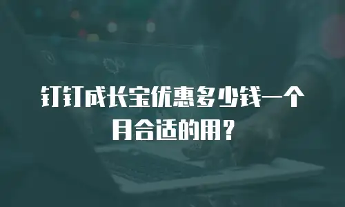 钉钉成长宝优惠多少钱一个月合适的用？