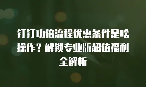 钉钉功倍流程优惠条件是啥操作？解锁专业版超值福利全解析