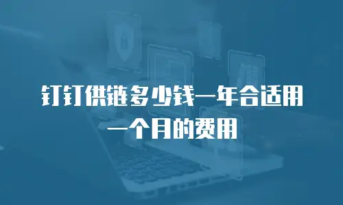 钉钉供链多少钱一年合适用一个月的费用