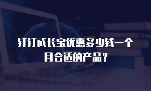 钉钉成长宝优惠多少钱一个月合适的产品？