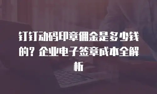 钉钉动码印章佣金是多少钱的？企业电子签章成本全解析