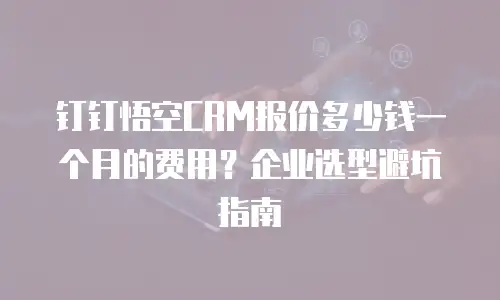 钉钉悟空CRM报价多少钱一个月的费用？企业选型避坑指南