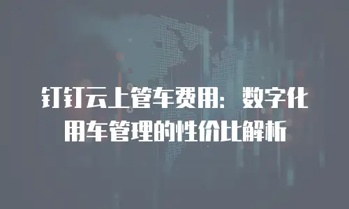 钉钉云上管车费用：数字化用车管理的性价比解析