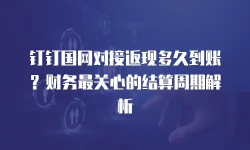钉钉国网对接返现多久到账？财务最关心的结算周期解析