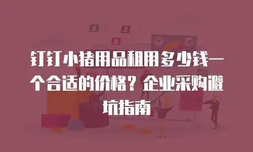 钉钉小猪用品租用多少钱一个合适的价格？企业采购避坑指南