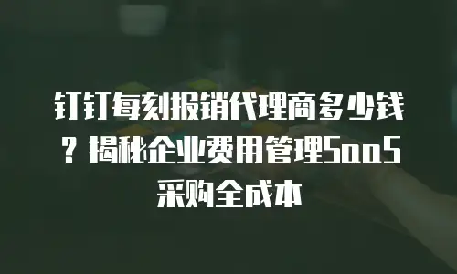 钉钉每刻报销代理商多少钱？揭秘企业费用管理SaaS采购全成本