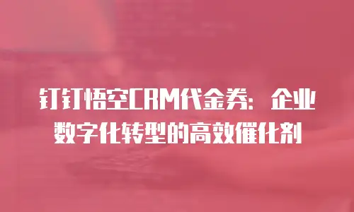 钉钉悟空CRM代金券：企业数字化转型的高效催化剂