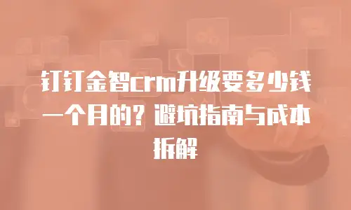 钉钉金智crm升级要多少钱一个月的？避坑指南与成本拆解