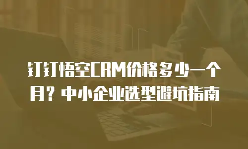 钉钉悟空CRM价格多少一个月？中小企业选型避坑指南