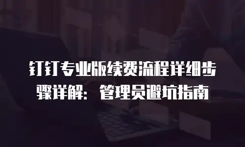 钉钉专业版续费流程详细步骤详解：管理员避坑指南
