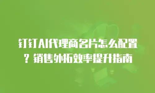 钉钉AI代理商名片怎么配置？销售外拓效率提升指南
