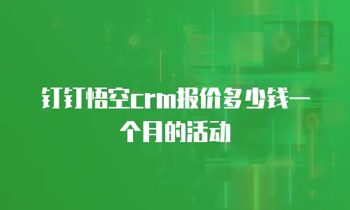 钉钉悟空crm报价多少钱一个月的活动