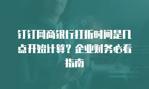 钉钉网商银行打折时间是几点开始计算？企业财务必看指南