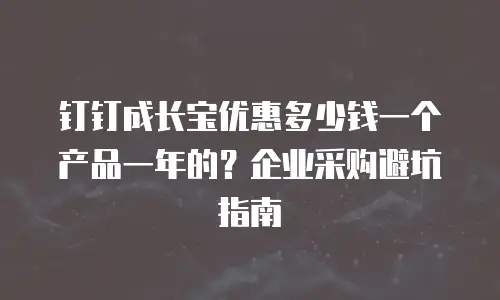 钉钉成长宝优惠多少钱一个产品一年的？企业采购避坑指南