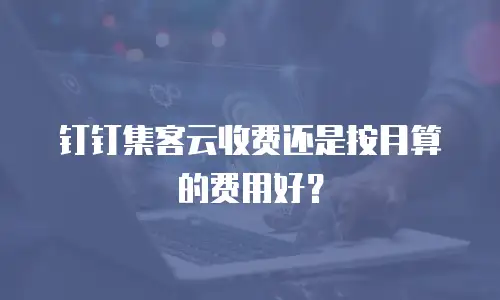 钉钉集客云收费还是按月算的费用好？