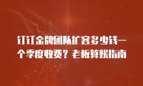 钉钉金牌团队扩容多少钱一个季度收费？老板算账指南