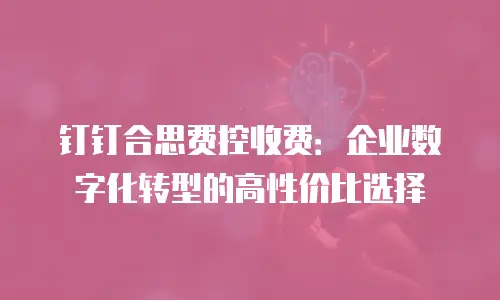 钉钉合思费控收费：企业数字化转型的高性价比选择