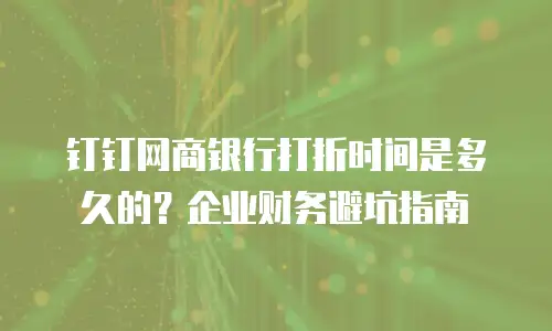 钉钉网商银行打折时间是多久的？企业财务避坑指南