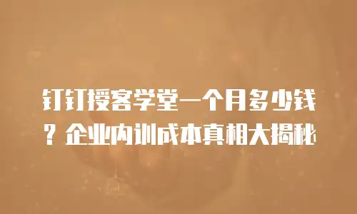 钉钉授客学堂一个月多少钱？企业内训成本真相大揭秘