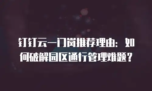 钉钉云一门岗推荐理由：如何破解园区通行管理难题？