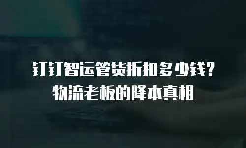 钉钉智运管货折扣多少钱？物流老板的降本真相