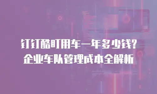 钉钉酷盯用车一年多少钱？企业车队管理成本全解析