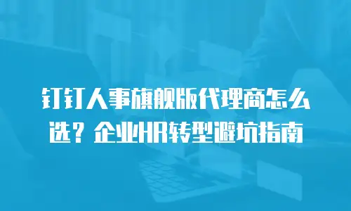 钉钉人事旗舰版代理商怎么选？企业HR转型避坑指南
