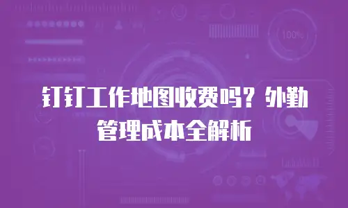 钉钉工作地图收费吗？外勤管理成本全解析