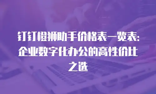 钉钉橙狮助手价格表一览表：企业数字化办公的高性价比之选