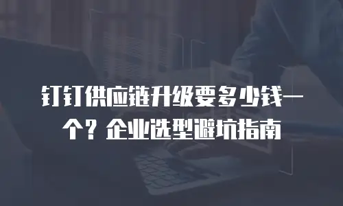 钉钉供应链升级要多少钱一个？企业选型避坑指南