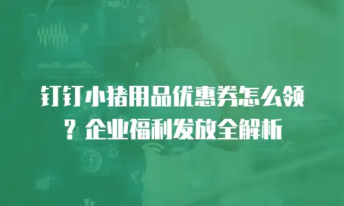 钉钉小猪用品优惠券怎么领？企业福利发放全解析