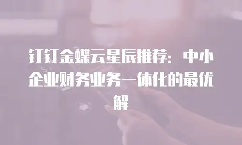 钉钉金蝶云星辰推荐：中小企业财务业务一体化的最优解