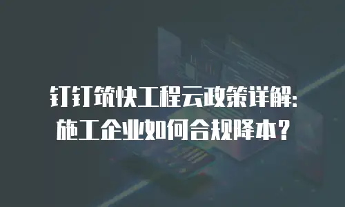 钉钉筑快工程云政策详解：施工企业如何合规降本？