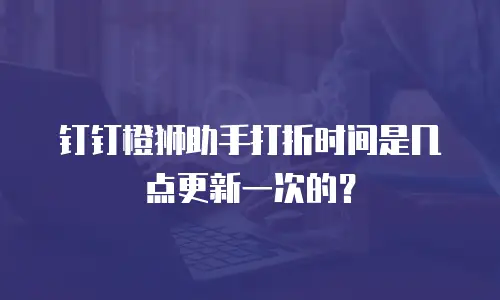 钉钉橙狮助手打折时间是几点更新一次的？