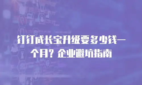 钉钉成长宝升级要多少钱一个月？企业避坑指南
