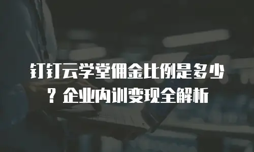 钉钉云学堂佣金比例是多少？企业内训变现全解析