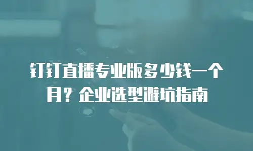 钉钉直播专业版多少钱一个月？企业选型避坑指南