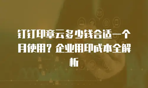钉钉印章云多少钱合适一个月使用？企业用印成本全解析