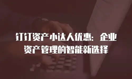 钉钉资产小达人优惠：企业资产管理的智能新选择